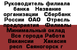 Руководитель филиала банка › Название организации ­ Сбербанк России, ОАО › Отрасль предприятия ­ Филиалы › Минимальный оклад ­ 1 - Все города Работа » Вакансии   . Хакасия респ.,Саяногорск г.